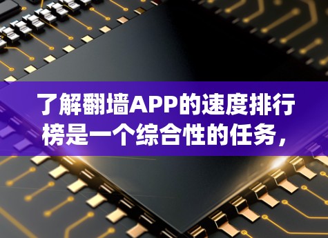了解翻墙APP的速度排行榜是一个综合性的任务，涉及多个方面和因素。以下是一些步骤性的建议，帮助您找到 fastest翻墙 App