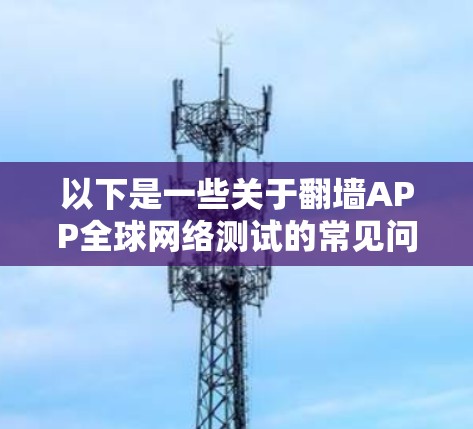 以下是一些关于翻墙APP全球网络测试的常见问题和相关信息