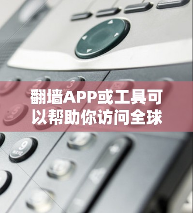 翻墙APP或工具可以帮助你访问全球范围内的网络资源,如服务器、文件服务器、云存储等。以下是一些使用翻墙工具连接到全球连接的步骤和方法