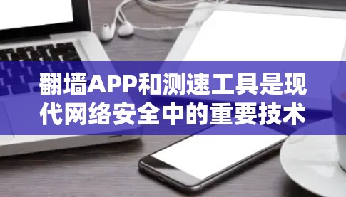 翻墙APP和测速工具是现代网络安全中的重要技术,它们结合了技术、安全和隐私保护,旨在提升网络安全和用户体验。以下是对这两个技术的详细分析和总结