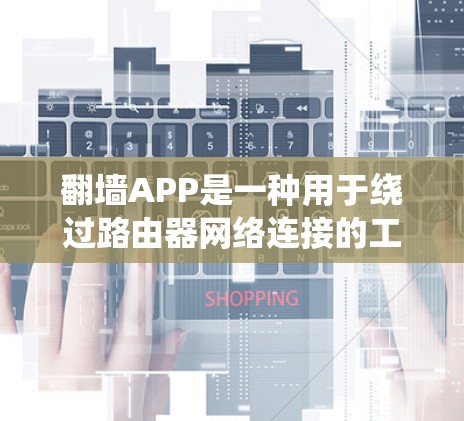 翻墙APP是一种用于绕过路由器网络连接的工具，帮助用户连接到其他设备。以下是系统性、分步骤的指南，帮助您全面了解和使用翻墙APP