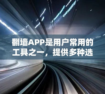 翻墙APP是用户常用的工具之一，提供多种选择，包括免费访问和安全功能。以下是一些推荐的翻墙APP及其特点，供您参考