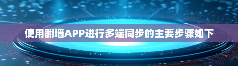 使用翻墙APP进行多端同步的主要步骤如下