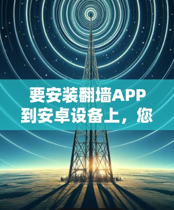 要安装翻墙APP到安卓设备上,您可以按照以下步骤进行