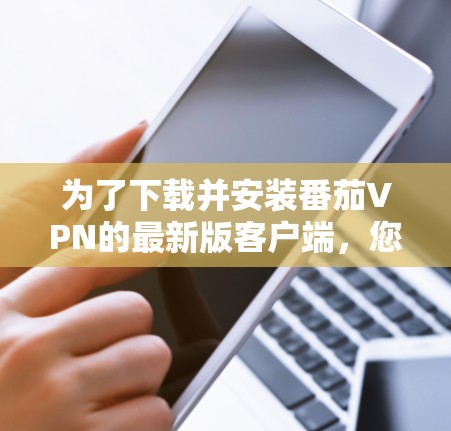 为了下载并安装番茄VPN的最新版客户端,您可以按照以下步骤进行操作 为了下载并安装番茄VPN的最新版客户端,您可以按照以下步骤进行操作