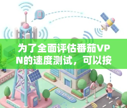 为了全面评估番茄VPN的速度测试,可以按照以下步骤进行