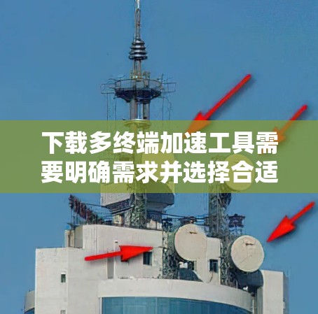 下载多终端加速工具需要明确需求并选择合适的工具,以下是一步步的指南 下载多终端加速工具需要明确需求并选择合适的工具,以下是一步步的指南