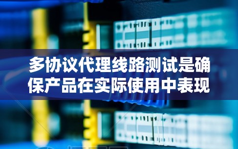 多协议代理线路测试是确保产品在实际使用中表现良好的重要环节。以下是详细的测试方法和步骤