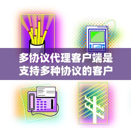 多协议代理客户端是支持多种协议的客户端,广泛应用于网页开发、移动应用、文件上传以及网络应用等领域。以下是关于多协议代理客户端的详细信息