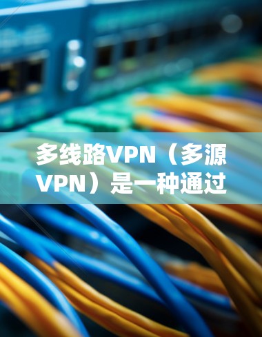 多线路VPN(多源VPN)是一种通过多个服务器提供加密通信服务的网络解决方案,允许用户在多个地点登录和访问,保持安全性。以下是几种适合多线路VPN的软件推荐