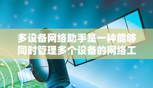 多设备网络助手是一种能够同时管理多个设备的网络工具,通常通过接口或协议与多个设备相连。以下是关于多设备网络助手的详细总结