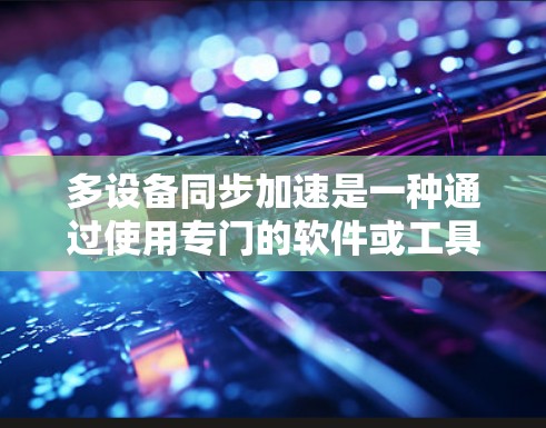 多设备同步加速是一种通过使用专门的软件或工具，将多个设备的数据同步到同一设备或存储介质，从而提高数据处理效率的方法。以下是对多设备同步加速的详细步骤和建议