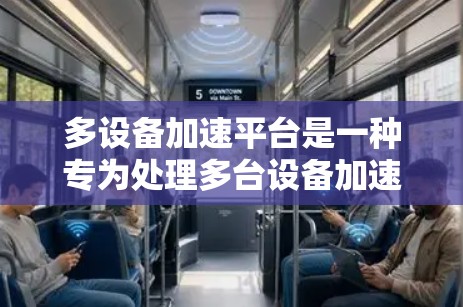 多设备加速平台是一种专为处理多台设备加速设计的软件，提供快速、便捷的加速功能，适合不同设备类型和使用习惯。以下是根据您的需求和考虑因素的总结