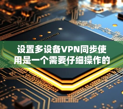 设置多设备VPN同步使用是一个需要仔细操作的过程，以下是详细的步骤指南