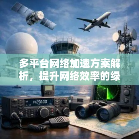 多平台网络加速方案解析,提升网络效率的绿色解决方案 多平台网络加速方案解析,提升网络效率的绿色解决方案