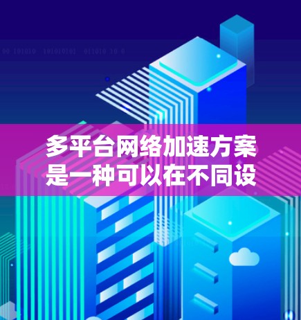 多平台网络加速方案是一种可以在不同设备上使用网络加速的解决方案。以下是一个详细的多平台网络加速方案,涵盖设备适配、软件安装、配置设置、网络连接和备份等方面