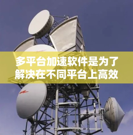 多平台加速软件是为了解决在不同平台上高效处理数据和任务而开发的工具。它能够同时加速电脑、手机、平板等设备，提升生产力和用户体验。以下是对其功能和使用的详细指南