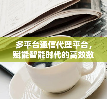 多平台通信代理平台,赋能智能时代的高效数据连接