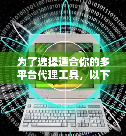 为了选择适合你的多平台代理工具,以下是详细的建议和步骤