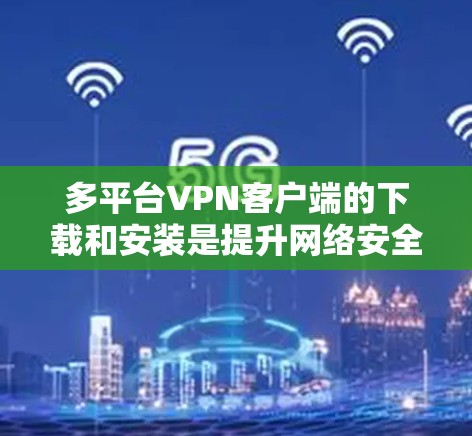 多平台VPN客户端的下载和安装是提升网络安全的重要步骤。以下提供每个主要平台的下载和安装教程