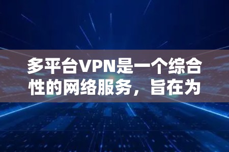 多平台VPN是一个综合性的网络服务,旨在为用户提供在不同平台上访问加密网站的能力。以下是关于多平台VPN的详细总结
