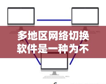 多地区网络切换软件是一种为不同地区的网络设备提供统一管理的工具,旨在维护和管理网络设备,确保数据安全和高效传输。以下是对多地区网络切换软件的详细介绍