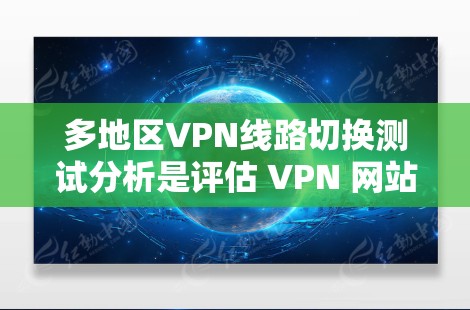 多地区VPN线路切换测试分析是评估 VPN 网站在不同地区的稳定性和安全性的重要工具。以下是该分析的关键点