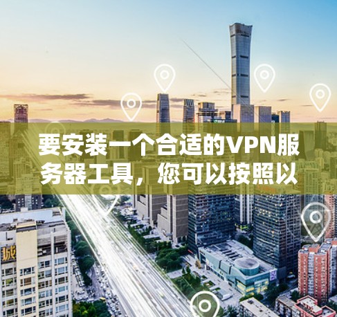 要安装一个合适的VPN服务器工具,您可以按照以下步骤进行