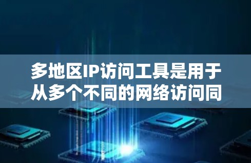 多地区IP访问工具是用于从多个不同的网络访问同一IP地址的服务，广泛应用于多设备网络、跨部门协作和资源共享等领域。以下是对这些工具的详细分类和总结
