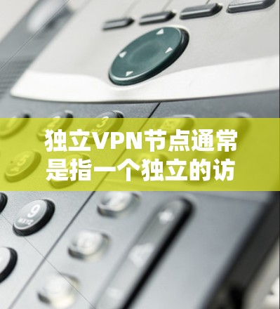 独立VPN节点通常是指一个独立的访问点,用于安全地访问网络服务,而不是作为一个网络的一部分。独立VPN节点的结构和功能取决于具体的实施方式,但以下是一些常见的概念和功能