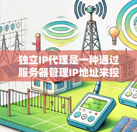 独立IP代理是一种通过服务器管理IP地址来控制特定网络设备的技术,适用于企业内部网络管理。以下是对其特点、用途、优势及可行性进行的总结