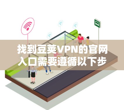 找到豆荚VPN的官网入口需要遵循以下步骤