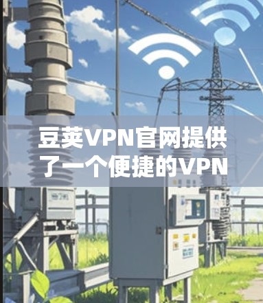 豆荚VPN官网提供了一个便捷的VPN连接方式,支持Mac设备的访问。以下是关于如何访问和使用豆荚VPN官网Mac版的详细步骤