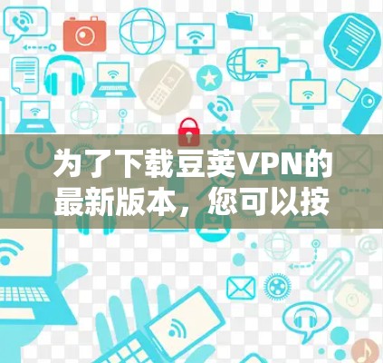 为了下载豆荚VPN的最新版本,您可以按照以下步骤操作 为了下载豆荚VPN的最新版本,您可以按照以下步骤操作