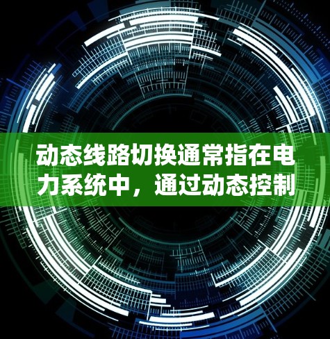 动态线路切换通常指在电力系统中,通过动态控制(如电动机控制、电感器控制等)实现线路状态的自动切换。这种切换通常发生在需要频繁更换线路设备或优化线路运行状态时。以下是一些可能的解释