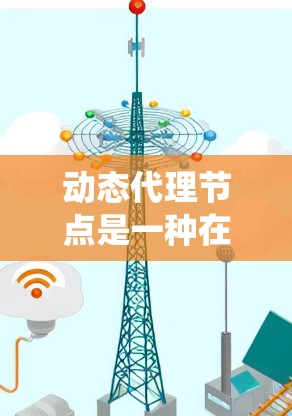 动态代理节点是一种在分布式系统中能够灵活适应变化的代理节点,能够处理各种动态和动态变化的环境。其核心特点包括响应性、灵活性、可扩展性和动态性。以下是关于动态代理节点的详细分析