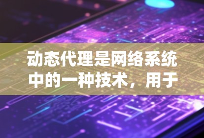 动态代理是网络系统中的一种技术,用于根据特定需求或请求动态调整IP地址。以下是关于动态代理IP的一些关键信息和应用场景