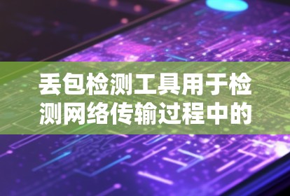 丢包检测工具用于检测网络传输过程中的数据丢失,通常用于网络安全、数据传输或者网络监控。以下是获取相关工具的建议