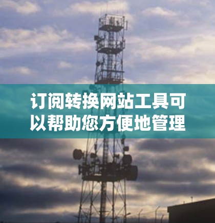 订阅转换网站工具可以帮助您方便地管理订阅数据,进行订阅转换、统计分析和优化。以下是一些常见的订阅转换网站工具及其特点,供您选择