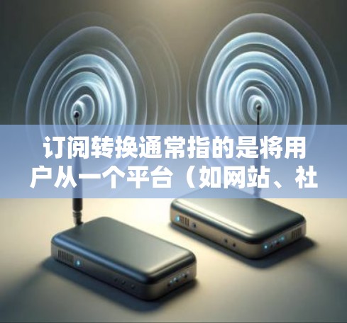 订阅转换通常指的是将用户从一个平台(如网站、社交媒体、应用等)转移到另一个平台(如网站、服务、产品等)以下是一些订阅转换的教程和步骤