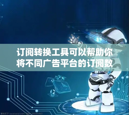 订阅转换工具可以帮助你将不同广告平台的订阅数据整合到一个统一的数据库中,便于管理和分析。以下是一些常用订阅转换工具及其使用步骤