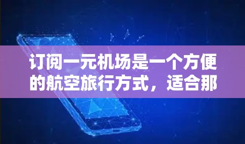 订阅一元机场是一个方便的航空旅行方式,适合那些希望享受免费服务、享受优惠活动并了解更多航空途径的人。以下是具体的步骤,帮助您顺利订阅一元机场
