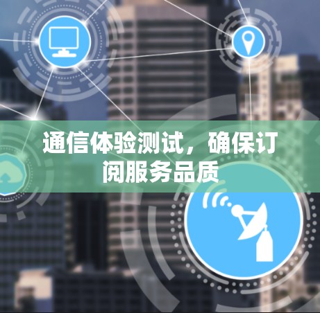 通信体验测试，确保订阅服务品质