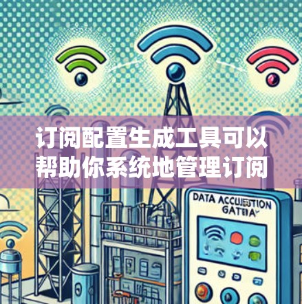 订阅配置生成工具可以帮助你系统地管理订阅内容和策略。以下是一个详细且系统化的步骤指南，帮助你高效地生成订阅配置