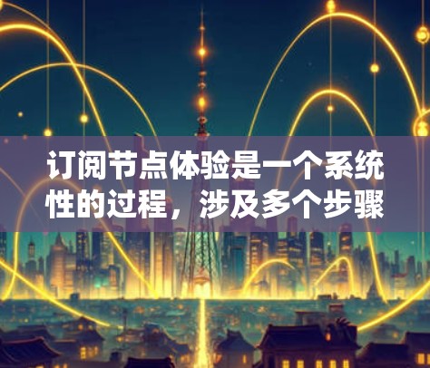 订阅节点体验是一个系统性的过程，涉及多个步骤和注意事项。以下是一个结构化的指南，帮助您逐步完成节点体验订阅