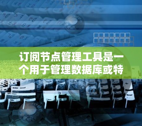 订阅节点管理工具是一个用于管理数据库或特定应用中的节点的软件或应用。节点通常指数据库中的数据结构或应用中的特定对象。订阅节点管理工具可以帮助管理节点的状态、创建、修改和删除，以及管理节点之间的关系