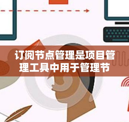 订阅节点管理是项目管理工具中用于管理节点之间的依赖关系的步骤。以下是详细的步骤指南