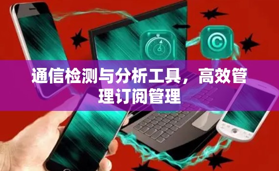 通信检测与分析工具,高效管理订阅管理 通信检测与分析工具,高效管理订阅管理