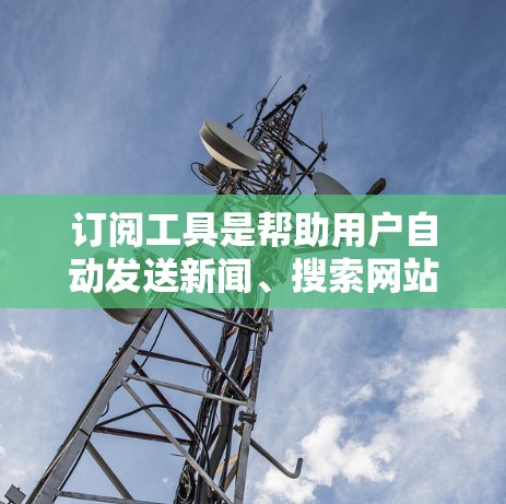 订阅工具是帮助用户自动发送新闻、搜索网站、下载图片等的工具,使用方法可以从以下几个方面进行