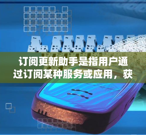 订阅更新助手是指用户通过订阅某种服务或应用,获得定期的系统更新、网络维护、软件更新等服务。这些更新助手通常被称为订阅更新工具或订阅更新服务,用户通过购买或订阅这些服务,可以享受持续更新的福利